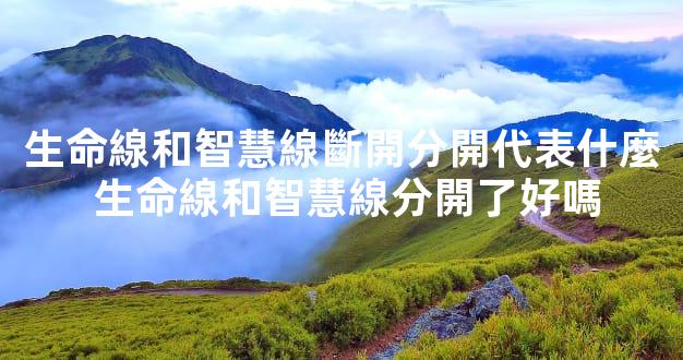 生命線和智慧線斷開分開代表什麼 生命線和智慧線分開了好嗎